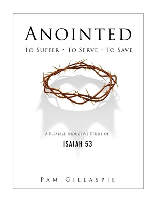 Cover Image for Anointed: To Suffer, To Serve, To Save: A Flexible Inductive Study of Isaiah 53 -- Pam Gillaspie, Paperback