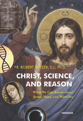 Cover Image for Christ, Science, and Reason: What We Can Know about Jesus, Mary, and Miracles -- Robert Spitzer, Paperback