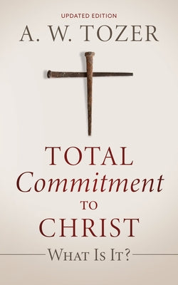 Cover Image for Total Commitment to Christ: What Is It? (Updated Edition) -- A. W. Tozer, Paperback