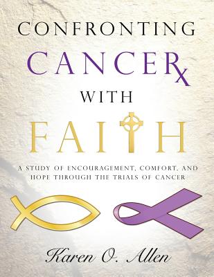 Confronting Cancer with Faith: A Study of Encouragement, Comfort, and Hope Through the Trials of Cancer -- Karen O'Kelley Allen, Paperback