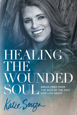 Cover Image for Healing the Wounded Soul: Break Free from the Pain of the Past and Live Again -- Katie Souza, Paperback