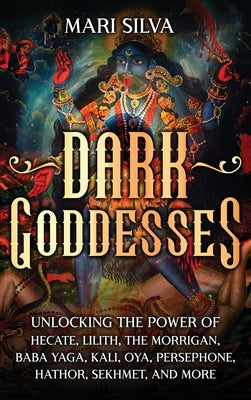 Cover Image for Dark Goddesses: Unlocking the Power of Hecate, Lilith, The Morrigan, Baba Yaga, Kali, Oya, Persephone, Hathor, Sekhmet, and More -- Mari Silva, Hardcover