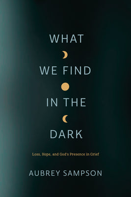 Cover Image for What We Find in the Dark: Loss, Hope, and God's Presence in Grief -- Aubrey Sampson, Paperback