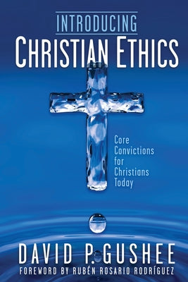 Introducing Christian Ethics: Core Convictions for Christians Today -- David P. Gushee, Paperback