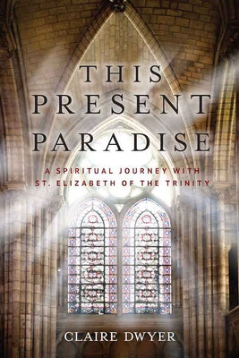 Cover Image for This Present Paradise: A Spiritual Journey with St. Elizabeth of the Trinity -- Claire Dwyer, Paperback