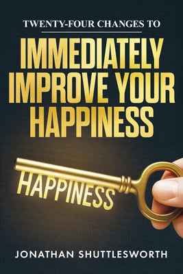 Cover Image for Twenty-Four Changes to Immediately Improve Your Happiness -- Jonathan Shuttlesworth, Paperback