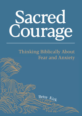 Cover Image for Sacred Courage: Thinking Biblically About Fear and Anxiety -- Betsy Kirk, Paperback