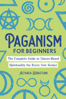 Cover Image for Paganism for Beginners: The Complete Guide to Nature-Based Spirituality for Every New Seeker -- Althaea Sebastiani, Paperback