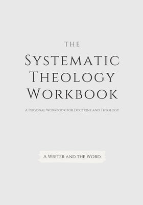Cover Image for Systematic Theology Workbook: An Exercise in Doctrinal Understanding and Reflection: For Christians and Theologians Who Want to Develop and Discover -- A. Writer and the Word, Paperback