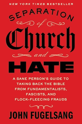 Cover Image for Separation of Church and Hate: A Sane Person's Guide to Taking Back the Bible from Fundamentalists, Fascists, and Flock-Fleecing Frauds -- John Fugelsang, Hardcover