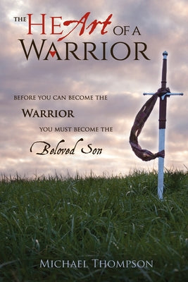 Cover Image for The Heart of a Warrior: Before You Can Become the Warrior You Must Become the Beloved Son -- Michael Thompson, Paperback