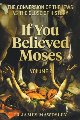 If You Believed Moses (Vol 2): The Conversion of the Jews as the Close of History -- James Mawdsley, Paperback