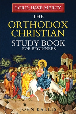 Lord, Have Mercy: The Orthodox Christian Study Book for Beginners - Understanding Christianity Through 2000 Years of Holy Tradition -- John Kallis, Paperback