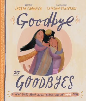 Cover Image for Goodbye to Goodbyes Storybook: A True Story about Jesus, Lazarus, and an Empty Tomb -- Lauren Chandler, Hardcover