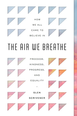 Cover Image for The Air We Breathe: How We All Came to Believe in Freedom, Kindness, Progress, and Equality -- Glen Scrivener, Paperback