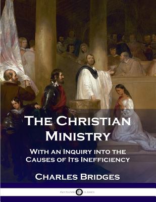 The Christian Ministry: With an Inquiry into the Causes of Its Inefficiency -- Charles Bridges, Paperback