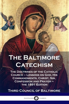 Cover Image for The Baltimore Catechism: The Doctrines of the Catholic Church - Lessons on God, His Commandments, Christ, Sin, Confession and Prayer - the 1891 Editio -- Third Council of Baltimore, Paperback