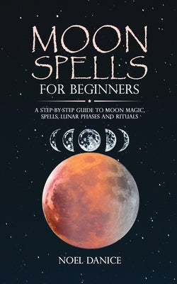 Cover Image for Moon spells for beginners, a step-by-step guide to moon magic, spells lunar phases and rituals -- Noel Danice, Paperback