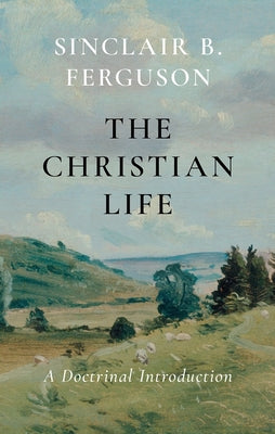 Cover Image for The Christian Life: A Doctrinal Introduction -- Sinclair B. Ferguson, Paperback