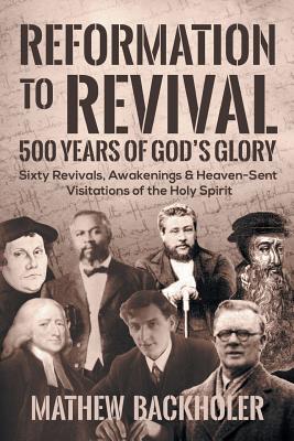 Cover Image for Reformation to Revival, 500 Years of God's Glory: Sixty Revivals, Awakenings and Heaven-Sent Visitations of the Holy Spirit -- Mathew Backholer, Paperback