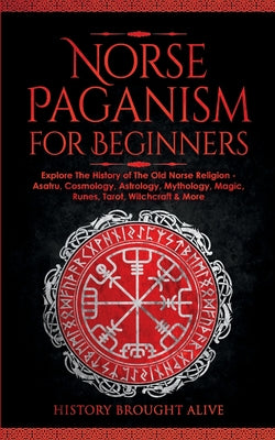 Cover Image for Norse Paganism for Beginners: Explore The History of The Old Norse Religion - Asatru, Cosmology, Astrology, Mythology, Magic, Runes, Tarot, Witchcraft -- History Brought Alive, Paperback