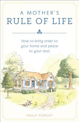 Cover Image for A Mother's Rule of Life: How to Bring Order to Your Home and Peace to Your Soul -- Holly Pierlot, Paperback