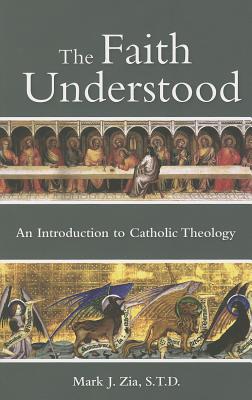 Cover Image for The Faith Understood: An Introduction to Catholic Theology -- Mark Zia, Paperback