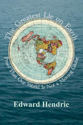 The Greatest Lie on Earth: Proof That Our World Is Not a Moving Globe -- Edward Hendrie, Paperback