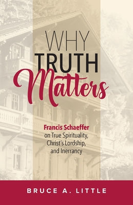 Why Truth Matters: Francis Schaeffer on True Spirituality, Christ's Lordship, and Inerrancy -- Bruce A. Little, Paperback