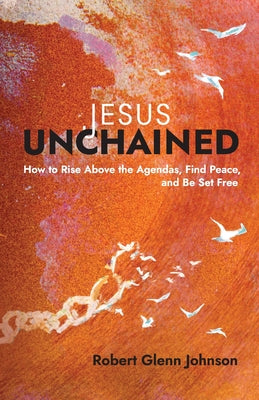 Cover Image for Jesus Unchained: How to Rise Above the Agendas, Find Peace, and Be Set Free -- Robert Glenn Johnson, Paperback