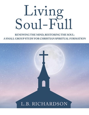 Cover Image for Living Soul-Full: Renewing the Mind, Restoring the Soul: A Small Group Study for Christian Spiritual Formation -- L. B. Richardson, Paperback