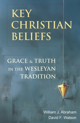 Key Christian Beliefs: Grace and Truth in the Wesleyan Tradition -- William J. Abraham, Paperback