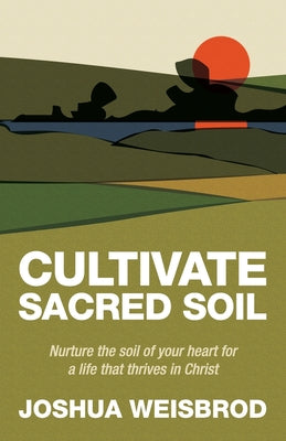 Cover Image for Cultivate Sacred Soil: Nurture the soil of your heart for a life that thrives in Christ -- Joshua Weisbrod, Paperback