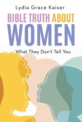 Cover Image for Bible Truth about Women: What They Don't Tell You -- Lydia Grace Kaiser, Paperback