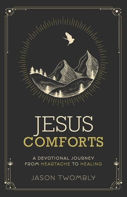 Jesus Comforts: A Devotional Journey from Heartache to Healing -- Jason Twombly, Paperback
