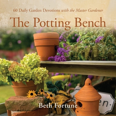 The Potting Bench: 60 Daily Garden Devotions with the Master Gardener -- Beth Fortune, Paperback
