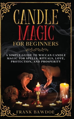 Cover Image for Candle Magic for Beginners: A Simple Guide to Wiccan Candle Magic for Spells, Rituals, Love, Protection, and Prosperity -- Frank Bawdoe, Paperback