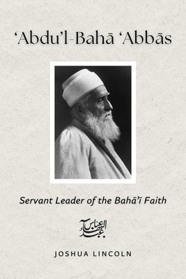 'Abdu'l-Baha 'Abbas: Servant Leader of the Baha'i Faith -- Joshua Lincoln (Phd), Paperback