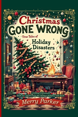 Cover Image for Christmas Gone Wrong: True Tales of Holiday Disasters -A Funny Christmas Book for Adults and the Perfect Holiday Gift Book: A Collection of Funny Chri -- Merry Parker, Paperback