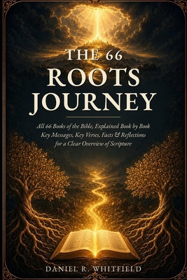 The 66 Roots Journey: All 66 Books of the Bible, Explained Book by Book - Key Messages, Key Verses, Facts & Reflections for a Clear Overview of Script -- Daniel R. Whitfield, Paperback