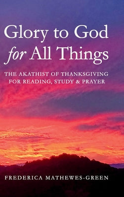 Cover Image for Glory to God for All Things: The Akathist of Thanksgiving for Reading, Study & Prayer -- Frederica Mathewes-Green, Hardcover