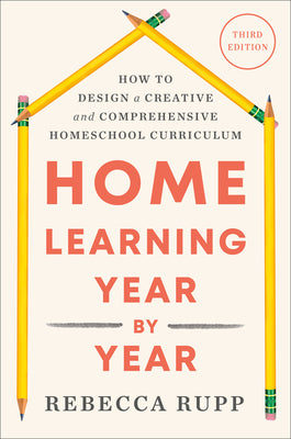 Home Learning Year by Year, Third Edition: How to Design a Creative and Comprehensive Homeschool Curriculum -- Rebecca Rupp, Paperback