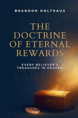 The Doctrine of Eternal Rewards: Every Believer's Treasure in Heaven -- Brandon Holthaus, Paperback