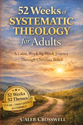 Cover Image for 52 Weeks of Systematic Theology for Adults: A Calm, Week-by-Week Journey Through Christian Belief -- Caleb Crosswell, Paperback