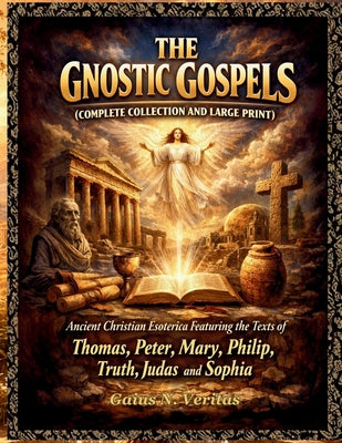 The Gnostic Gospels (Complete Collection and Large Print): Ancient Christian Esoterica Featuring the Texts of Thomas, Peter, Mary, Philip, Truth, Juda -- Gaius N. Veritas, Paperback