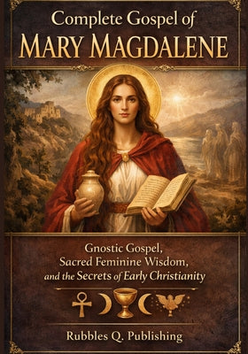 Complete Gospel of Mary Magdalene: Gnostic Gospel, Sacred Feminine Wisdom, and the Secrets of Early Christianity -- Rubbles Q. Publishing, Paperback