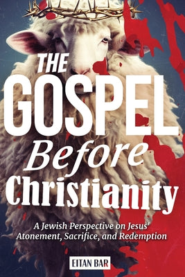 The Gospel Before Christianity: A Jewish Perspective on Jesus' Atonement, Sacrifice, and Redemption -- Eitan Bar, Paperback