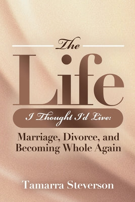 Cover Image for The Life I Thought I'd Live: Marriage, Divorce, and Becoming Whole Again: Marriage, Divorce, and Becoming: Marriage, Divorce, and: Marriage, Divorce,: -- Tamarra Steverson, Paperback