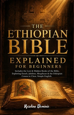 THE ETHIOPIAN BIBLE EXPLAINED For Beginners: Includes the Lost & Hidden Books of the Bible, Exploring Enoch, Jubilees, Meqabyan & the Ethiopian Canon -- Roseline Dominic, Paperback