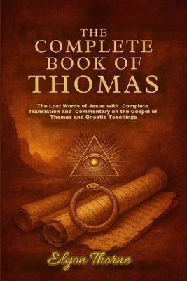 Cover Image for The Complete Book of Thomas: The Lost Words of Jesus with Complete Translation and Commentary on the Gospel of Thomas and Gnostic Teachings -- Elyon Thorne, Paperback